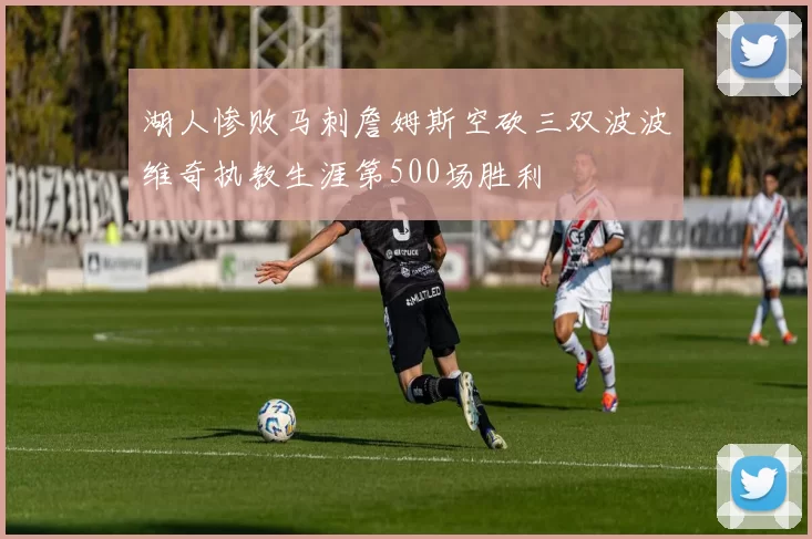 湖人惨败马刺詹姆斯空砍三双波波维奇执教生涯第500场胜利