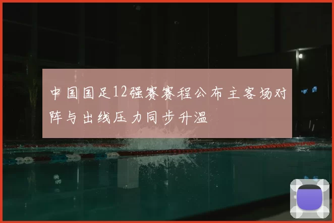 中国国足12强赛赛程公布主客场对阵与出线压力同步升温