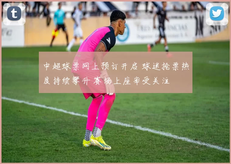 中超球票网上预订开启 球迷抢票热度持续攀升 赛场上座率受关注