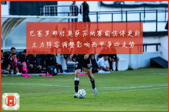 巴塞罗那对奥萨苏纳赛前伤停更新 主力阵容调整影响西甲争四走势