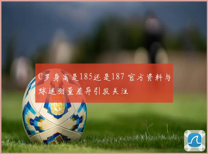 C罗身高是185还是187 官方资料与球迷测量差异引发关注