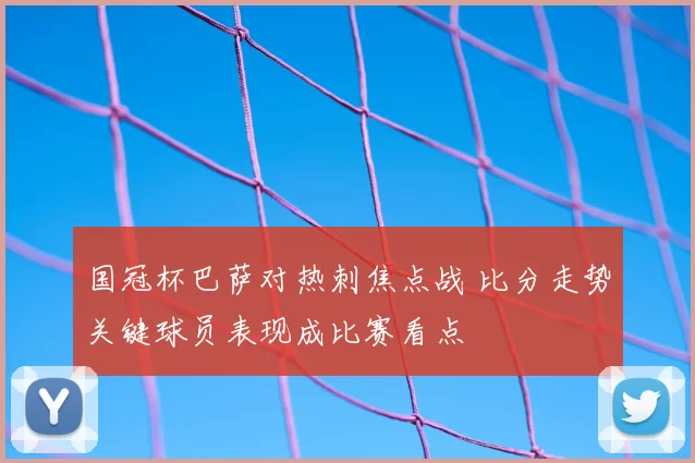 国冠杯巴萨对热刺焦点战 比分走势关键球员表现成比赛看点