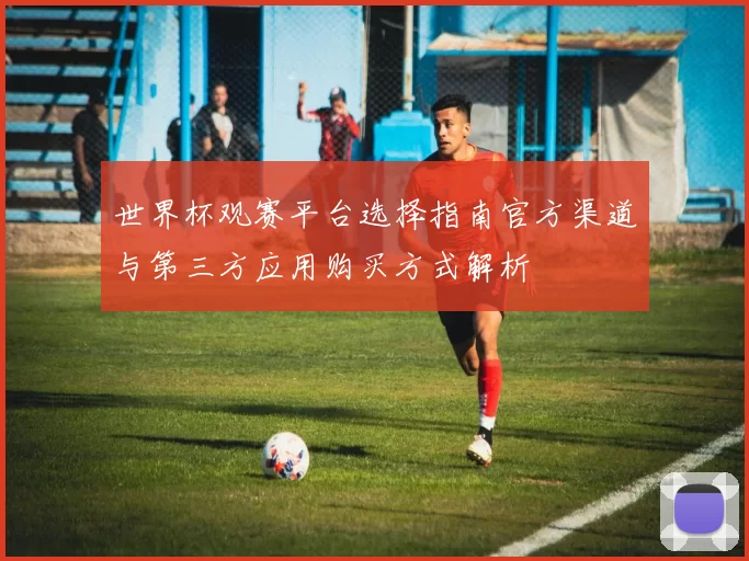 世界杯观赛平台选择指南官方渠道与第三方应用购买方式解析