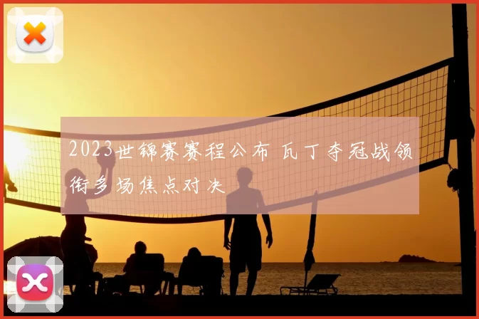 2023世锦赛赛程公布 瓦丁夺冠战领衔多场焦点对决