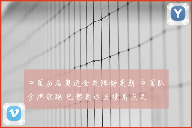 中国历届奥运会奖牌榜更新 中国队金牌领跑 巴黎奥运后续看点足