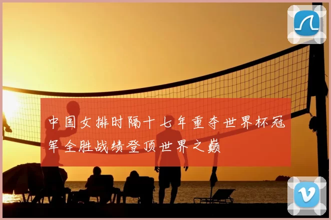 中国女排时隔十七年重夺世界杯冠军全胜战绩登顶世界之巅
