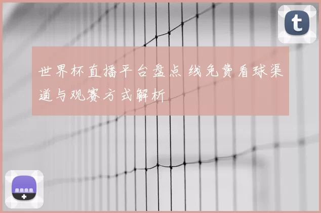 世界杯直播平台盘点 线免费看球渠道与观赛方式解析