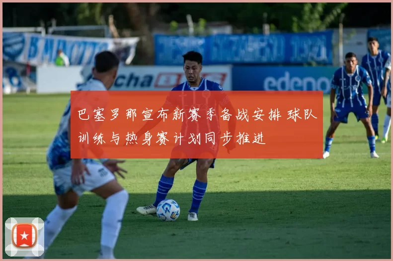 巴塞罗那宣布新赛季备战安排 球队训练与热身赛计划同步推进
