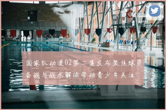 国家队动漫02第二集发布聚焦球员备战与战术解读带动青少年关注