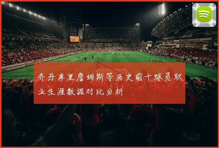 乔丹库里詹姆斯等历史前十球员职业生涯数据对比分析