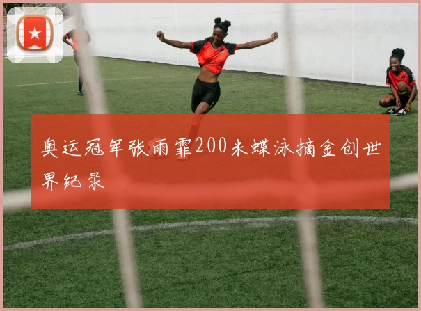 奥运冠军张雨霏200米蝶泳摘金创世界纪录