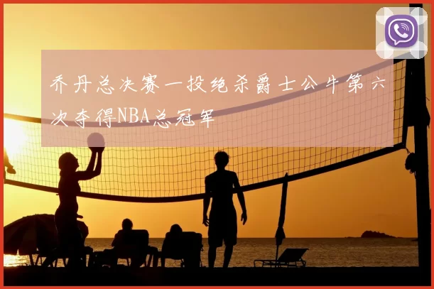 乔丹总决赛一投绝杀爵士公牛第六次夺得NBA总冠军