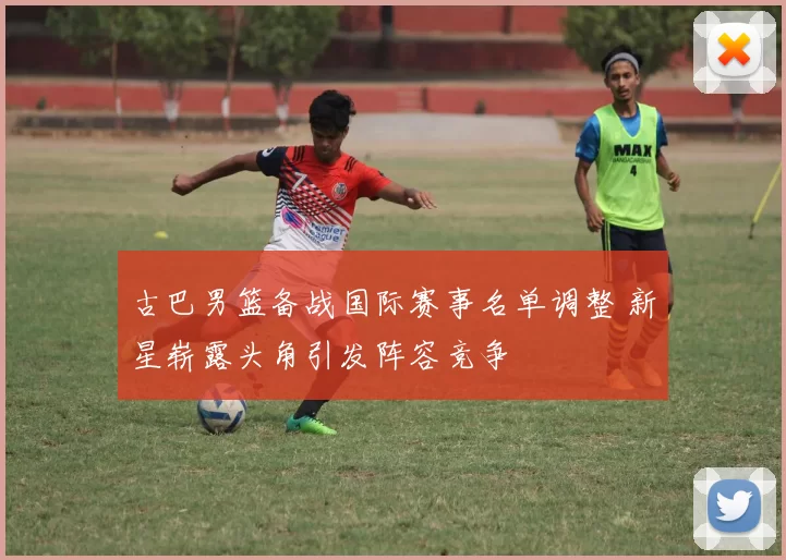 古巴男篮备战国际赛事名单调整 新星崭露头角引发阵容竞争