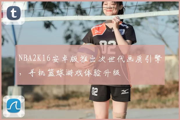 NBA2K16安卓版推出次世代画质引擎，手机篮球游戏体验升级