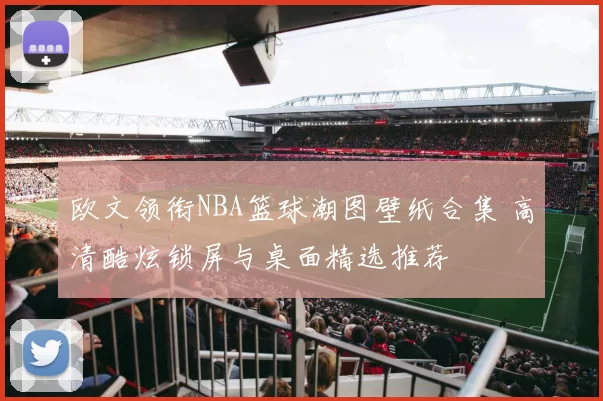 欧文领衔NBA篮球潮图壁纸合集 高清酷炫锁屏与桌面精选推荐