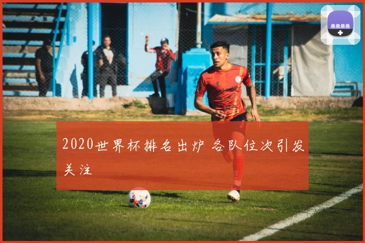 2020世界杯排名出炉 各队位次引发关注