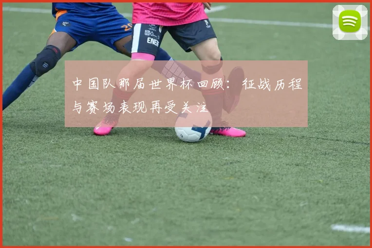 中国队那届世界杯回顾：征战历程与赛场表现再受关注