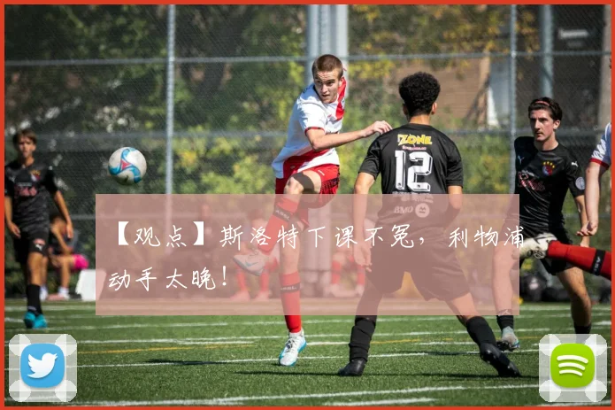 【观点】斯洛特下课不冤，利物浦动手太晚！