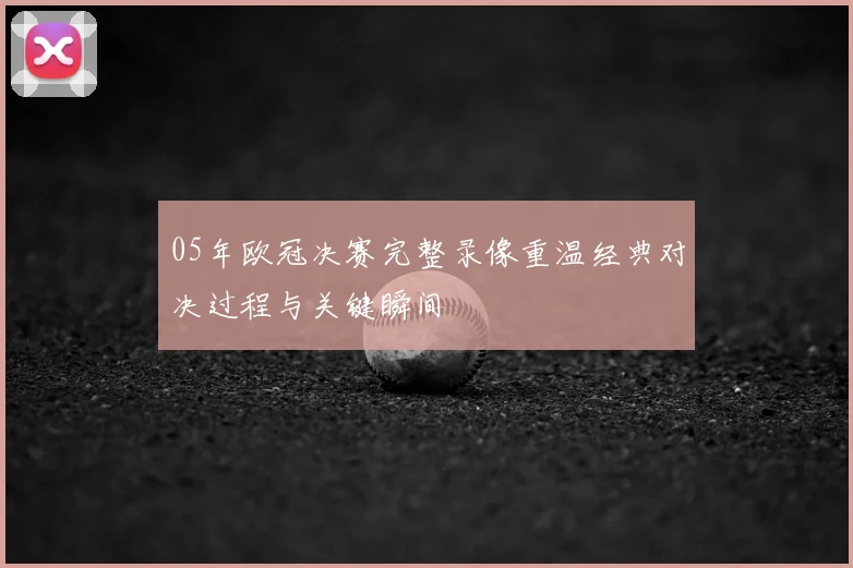 05年欧冠决赛完整录像重温经典对决过程与关键瞬间