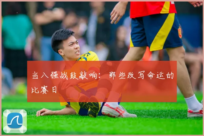 当八强战鼓敲响：那些改写命运的比赛日