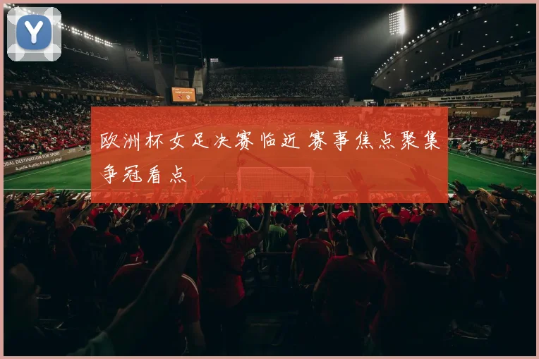 欧洲杯女足决赛临近 赛事焦点聚集争冠看点
