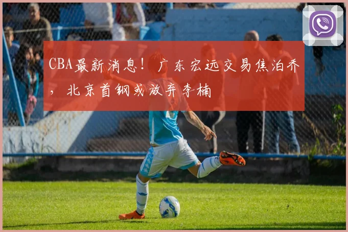 CBA最新消息！广东宏远交易焦泊乔，北京首钢或放弃李楠