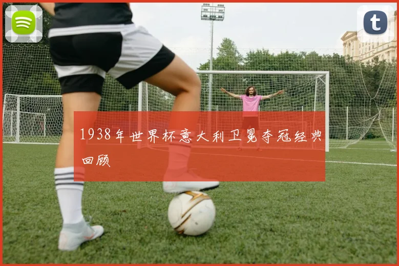 1938年世界杯意大利卫冕夺冠经典回顾