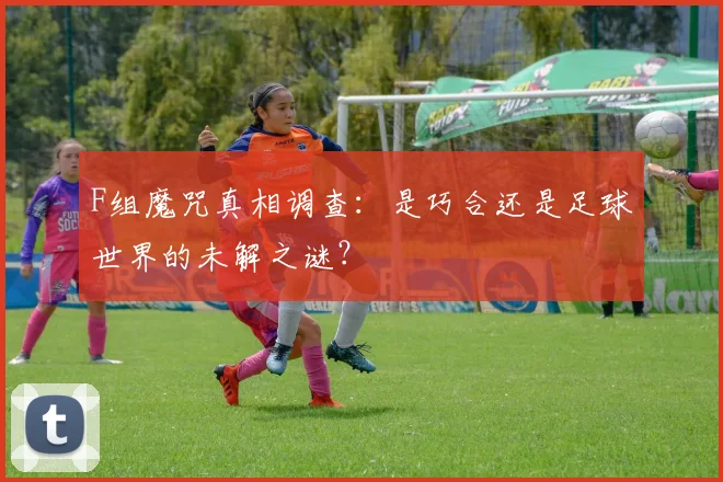 F组魔咒真相调查：是巧合还是足球世界的未解之谜？