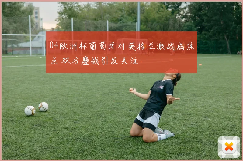 04欧洲杯葡萄牙对英格兰激战成焦点 双方鏖战引发关注