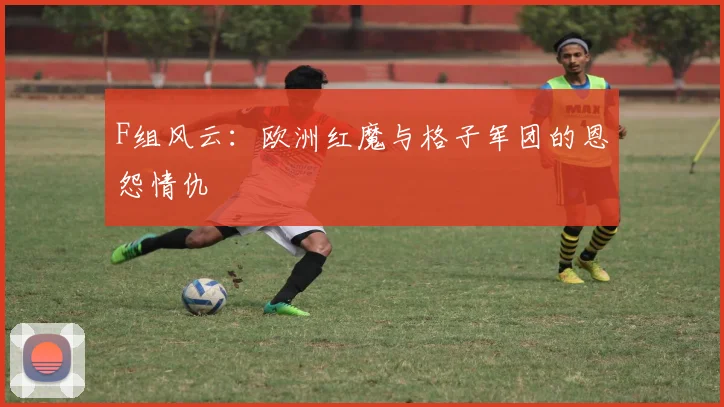 F组风云：欧洲红魔与格子军团的恩怨情仇