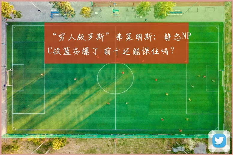 “穷人版罗斯”弗莱明斯：静态NPC投篮夯爆了 前十还能保住吗？