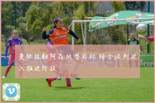 曼联接触阿森纳潜目标 转会谈判进入推进阶段