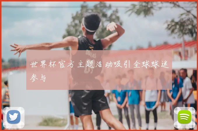 世界杯官方主题活动吸引全球球迷参与