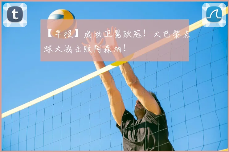 【早报】成功卫冕欧冠!大巴黎点球大战击败阿森纳!
