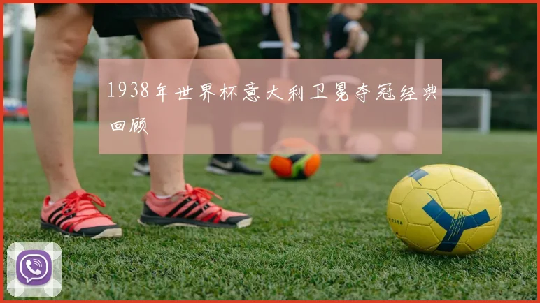 1938年世界杯意大利卫冕夺冠经典回顾