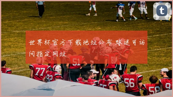 世界杯官方下载地址公布 球迷可访问指定网址