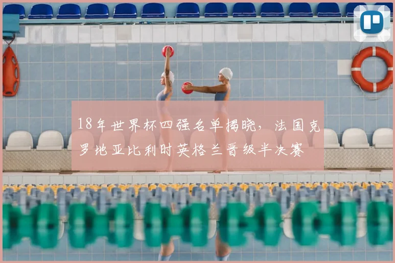 18年世界杯四强名单揭晓，法国克罗地亚比利时英格兰晋级半决赛