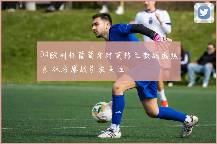 04欧洲杯葡萄牙对英格兰激战成焦点 双方鏖战引发关注
