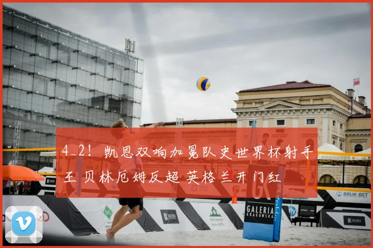 4_2！凯恩双响加冕队史世界杯射手王 贝林厄姆反超 英格兰开门红