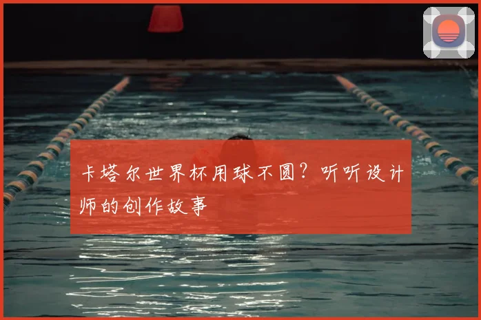 卡塔尔世界杯用球不圆?听听设计师的创作故事