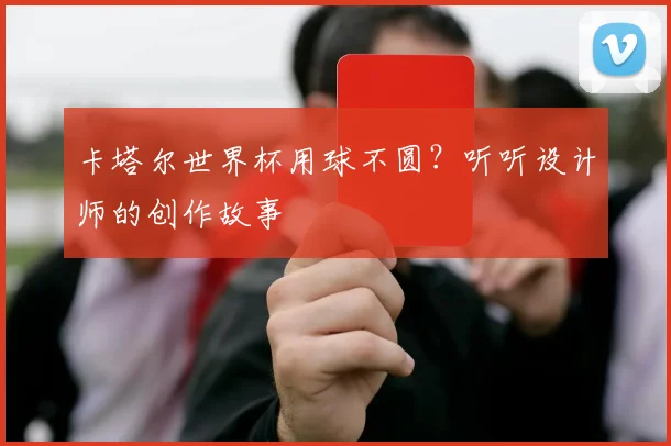 卡塔尔世界杯用球不圆？听听设计师的创作故事