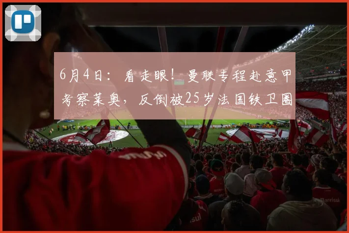 6月4日：看走眼！曼联专程赴意甲考察莱奥，反倒被25岁法国铁卫圈粉，夏窗优先砸尤文中卫？_皮埃尔·卡卢卢_米兰_欧冠