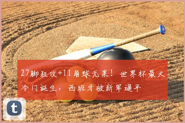 27脚狂攻+11角球无果!世界杯最大冷门诞生,西班牙被新军逼平