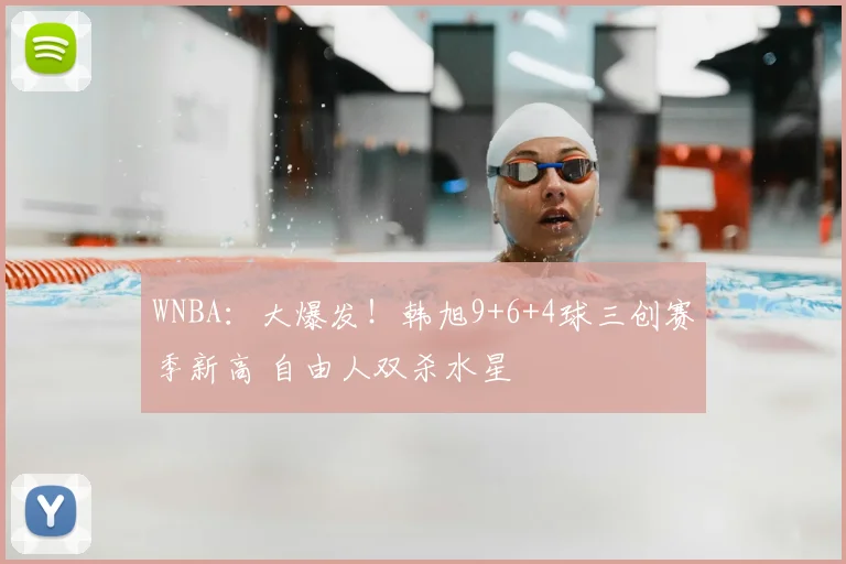 WNBA：大爆发！韩旭9+6+4球三创赛季新高 自由人双杀水星