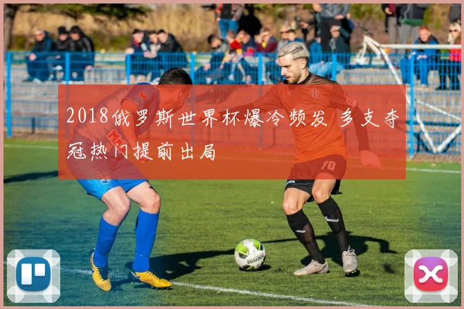 2018俄罗斯世界杯爆冷频发 多支夺冠热门提前出局