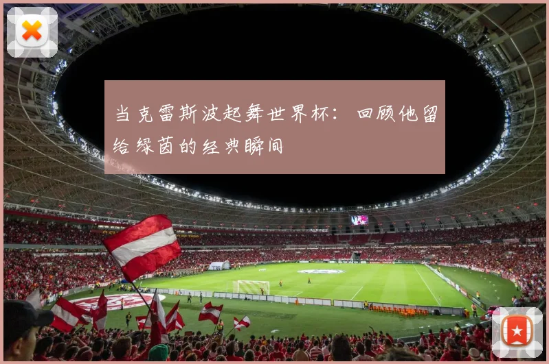 当克雷斯波起舞世界杯：回顾他留给绿茵的经典瞬间