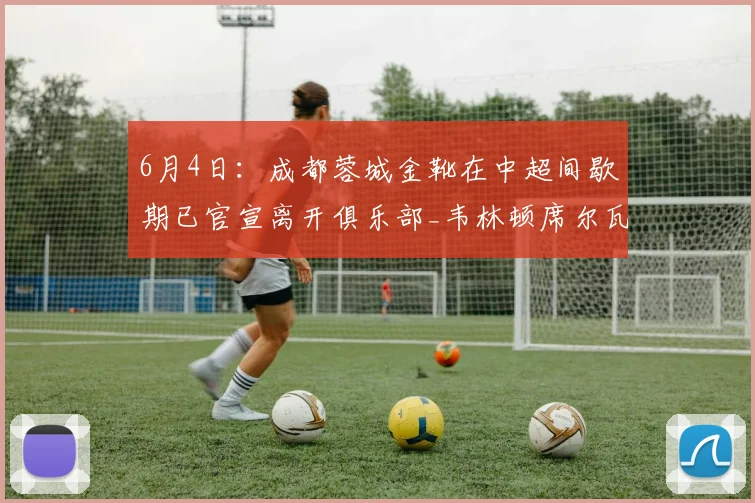 6月4日：成都蓉城金靴在中超间歇期已官宣离开俱乐部_韦林顿席尔瓦_球迷_卡隆