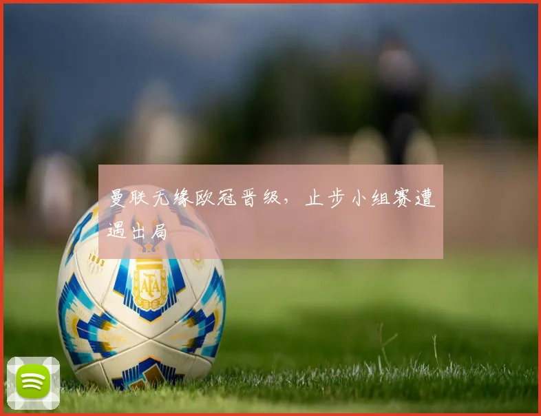 曼联无缘欧冠晋级，止步小组赛遭遇出局