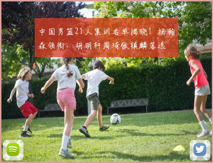 中国男篮21人集训名单揭晓！杨瀚森领衔，胡明轩周琦张镇麟落选