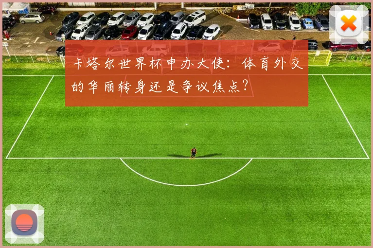 卡塔尔世界杯申办大使：体育外交的华丽转身还是争议焦点？
